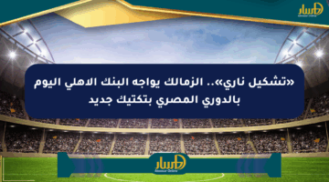 «تشكيل ناري».. الزمالك يواجه البنك الأهلي اليوم بالدوري المصري بتكتيك جديد
